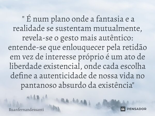  " É num plano onde a fantasia e a realidade se sustentam mutualmente, revela-se o gesto mais autêntico: entende-se que enlouquecer pela retidão em vez de... Frase de Ruanfernandessanti.