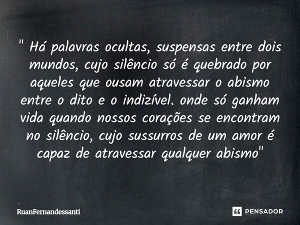  " Há palavras ocultas, suspensas entre dois mundos, cujo silêncio só é quebrado por aqueles que ousam atravessar o abismo entre o dito e o indizível. ond... Frase de Ruanfernandessanti.