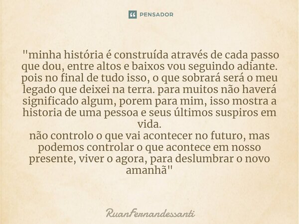 ⁠ "minha história é construída através de cada passo que dou, entre altos e baixos vou seguindo adiante. pois no final de tudo isso, o que sobrará será o m... Frase de Ruanfernandessanti.