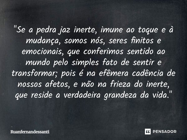 ⁠ "Se a pedra jaz inerte, imune ao toque e à mudança, somos nós, seres finitos e emocionais, que conferimos sentido ao mundo pelo simples fato de sentir e ... Frase de Ruanfernandessanti.