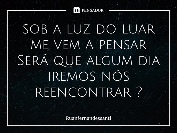 ⁠sob a luz do luar me vem a pensar Será que algum dia iremos nós reencontrar ?... Frase de Ruanfernandessanti.
