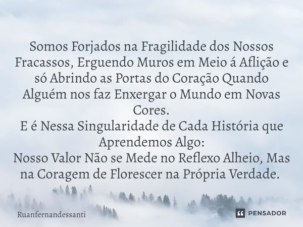 Somos Forjados na Fragilidade dos Nossos Fracassos, Erguendo Muros em Meio á Aflição e só Abrindo as Portas do Coração Quando Alguém nos faz Enxergar o Mundo em... Frase de Ruanfernandessanti.