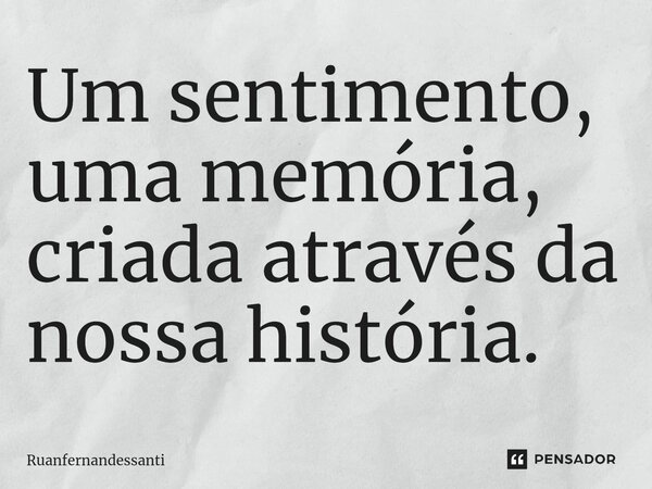 Um sentimento, uma memória, criada através da nossa história.... Frase de Ruanfernandessanti.