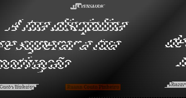 A tua disciplina deve superar a tua motivação... Frase de Ruann Couto Pinheiro.