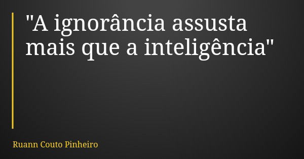 "A ignorância assusta mais que a inteligência"... Frase de Ruann Couto Pinheiro.