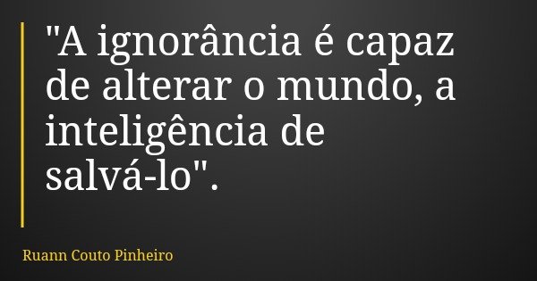 "A ignorância é capaz de alterar o mundo, a inteligência de salvá-lo".... Frase de Ruann Couto Pinheiro.