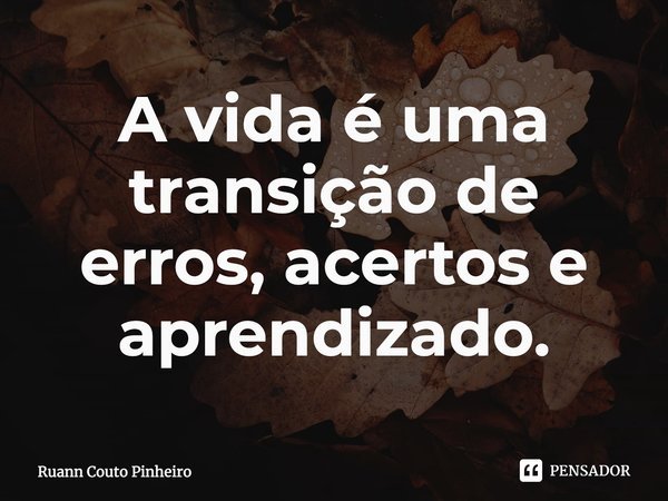 A vida é uma transição de erros, acertos e aprendizado.... Frase de Ruann Couto Pinheiro.