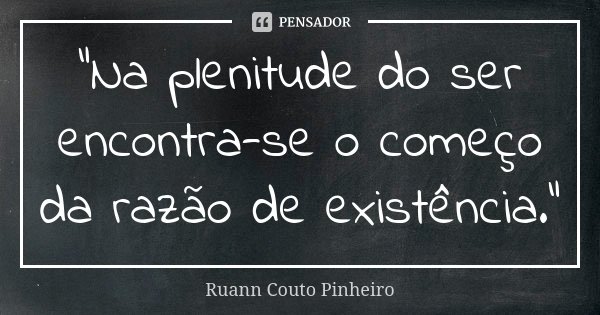 "Na plenitude do ser encontra-se o começo da razão de existência."... Frase de Ruann Couto Pinheiro.