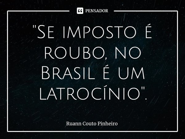 ⁠"Se imposto é roubo, no Brasil é um latrocínio".... Frase de Ruann Couto Pinheiro.