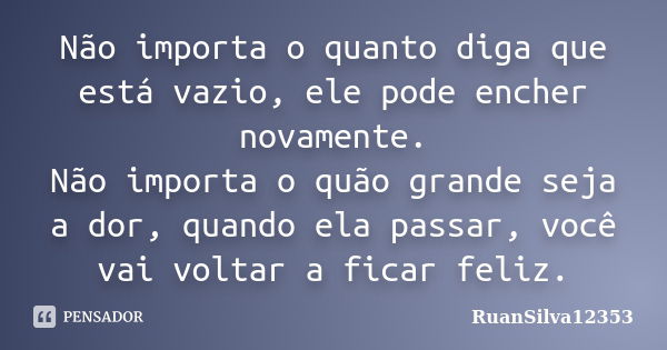 Não importa o quanto diga que está vazio, ele pode encher novamente. Não importa o quão grande seja a dor, quando ela passar, você vai voltar a ficar feliz.... Frase de RuanSilva12353.