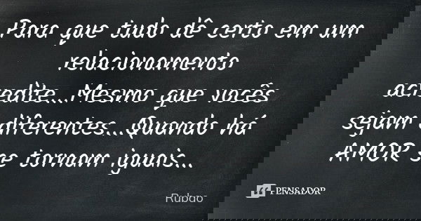 Para que tudo dê certo em um relacionamento acredite...Mesmo que vocês sejam diferentes...Quando há AMOR se tornam iguais...... Frase de Rubão.
