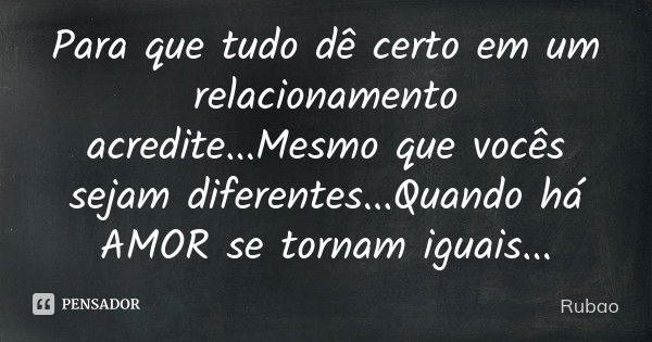 Para que tudo dê certo em um relacionamento acredite...Mesmo que vocês sejam diferentes...Quando há AMOR se tornam iguais...... Frase de Rubão.