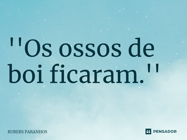 ''Os ossos de boi ficaram.''⁠... Frase de RUBEBS PARANHOS.