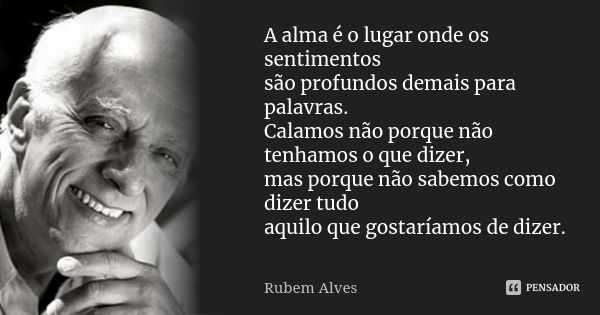 A alma é o lugar onde os sentimentos são profundos demais para palavras. Calamos não porque não tenhamos o que dizer, mas porque não sabemos como dizer tudo aqu... Frase de Rubem Alves.