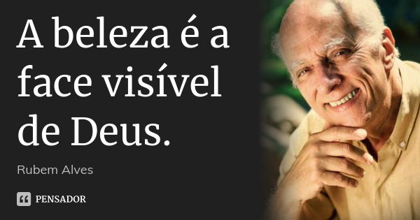 A beleza é a face visível de Deus.... Frase de Rubem Alves.