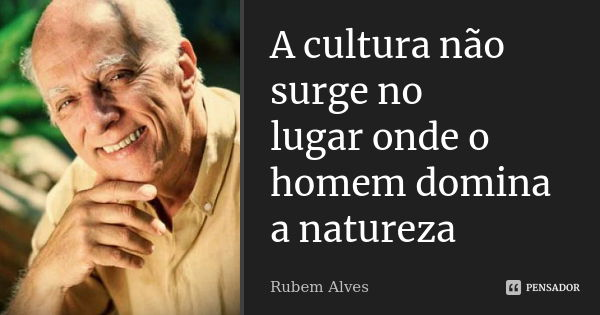 A cultura não surge no lugar onde o homem domina a natureza... Frase de Rubem Alves.