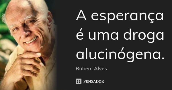 A esperança é uma droga alucinógena.... Frase de Rubem Alves.