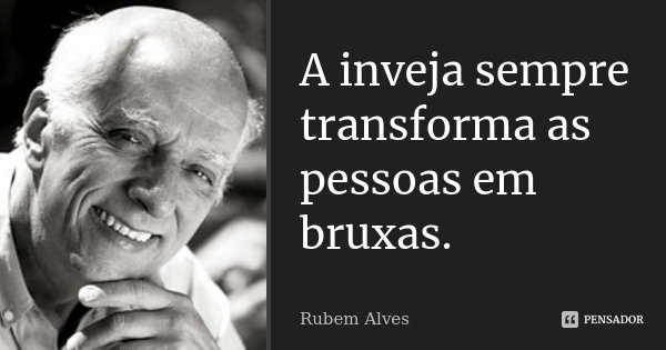 A inveja sempre transforma as pessoas em bruxas.... Frase de Rubem Alves.