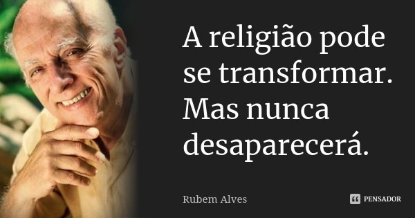 A religião pode se transformar. Mas nunca desaparecerá.... Frase de Rubem Alves.
