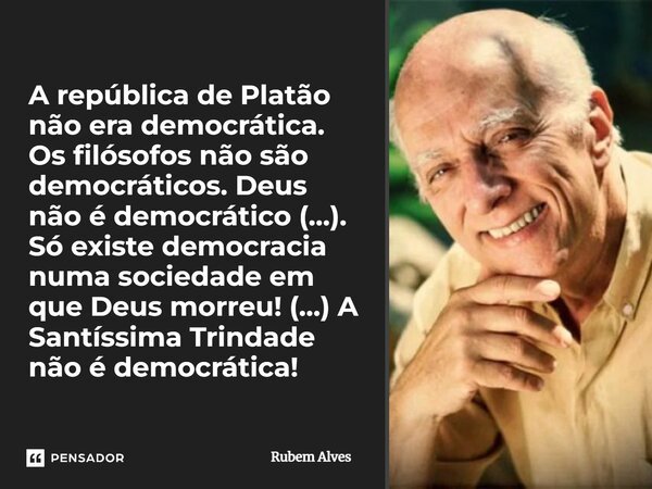⁠A república de Platão não era democrática. Os filósofos não são democráticos. Deus não é democrático (…). Só existe democracia numa sociedade em que Deus morre... Frase de Rubem Alves.