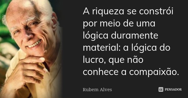 A riqueza se constrói por meio de uma lógica duramente material: a lógica do lucro, que não conhece a compaixão.... Frase de Rubem Alves.