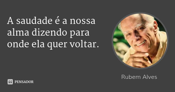 A saudade é a nossa alma dizendo para onde ela quer voltar.... Frase de Rubem Alves.