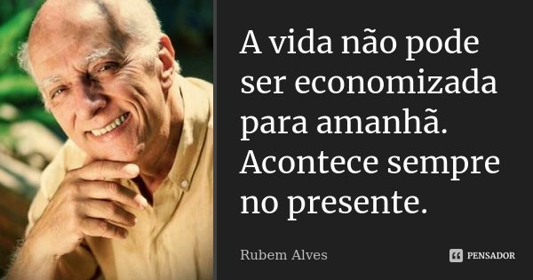 A vida não pode ser economizada para amanhã. Acontece sempre no presente.... Frase de Rubem Alves.