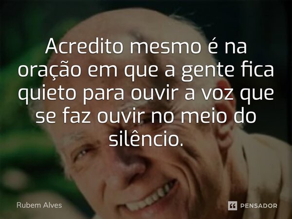 ⁠Acredito mesmo é na oração em que a gente fica quieto para ouvir a voz que se faz ouvir no meio do silêncio.... Frase de Rubem Alves.