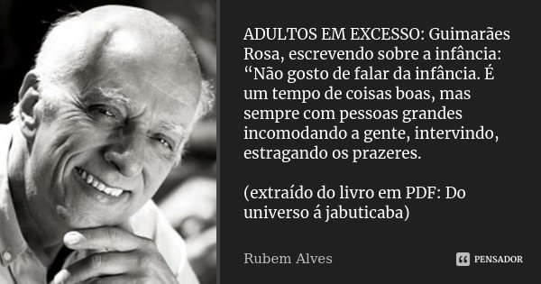 ADULTOS EM EXCESSO: Guimarães Rosa, escrevendo sobre a infância: “Não gosto de falar da infância. É um tempo de coisas boas, mas sempre com pessoas grandes inco... Frase de Rubem Alves.