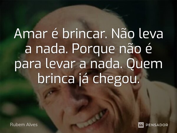 ⁠Amar é brincar. Não leva a nada. Porque não é para levar a nada. Quem brinca já chegou.... Frase de Rubem Alves.