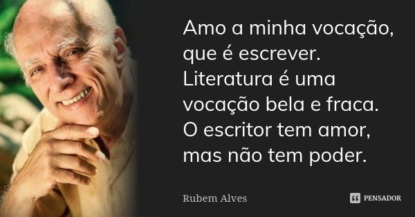 Amo a minha vocação, que é escrever. Literatura é uma vocação bela e fraca. O escritor tem amor, mas não tem poder.... Frase de Rubem Alves.