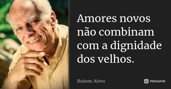 Amores novos não combinam com a dignidade dos velhos.... Frase de Rubem Alves.