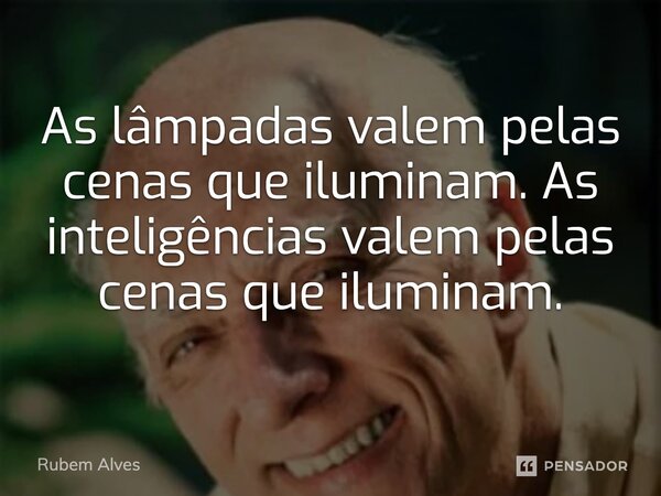 ⁠As lâmpadas valem pelas cenas que iluminam. As inteligências valem pelas cenas que iluminam.... Frase de Rubem Alves.