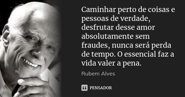 Caminhar perto de coisas e pessoas de verdade, desfrutar desse amor absolutamente sem fraudes, nunca será perda de tempo. O essencial faz a vida valer a pena.... Frase de Rubem Alves.