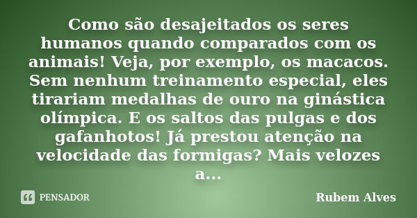 Como são desajeitados os seres humanos quando comparados com os animais! Veja, por exemplo, os macacos. Sem nenhum treinamento especial, eles tirariam medalhas ... Frase de Rubem Alves.