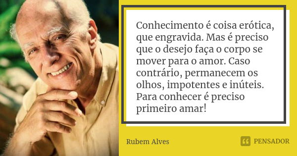 Conhecimento é coisa erótica, que engravida. Mas é preciso que o desejo faça o corpo se mover para o amor. Caso contrário, permanecem os olhos, impotentes e inú... Frase de Rubem Alves.