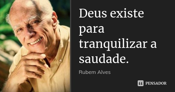 Deus existe para tranquilizar a saudade.... Frase de Rubem Alves.