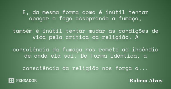 E, da mesma forma como é inútil tentar apagar o fogo assoprando a fumaça, também é inútil tentar mudar as condições de vida pela crítica da religião. A consciên... Frase de Rubem Alves.