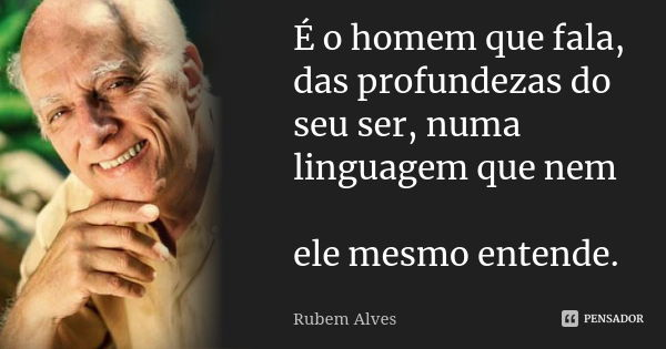 É o homem que fala, das profundezas do seu ser, numa linguagem que nem ele mesmo entende.... Frase de Rubem Alves.