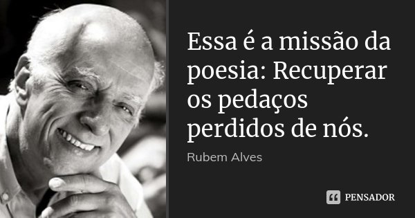 Essa é a missão da poesia: Recuperar os pedaços perdidos de nós.... Frase de Rubem Alves.