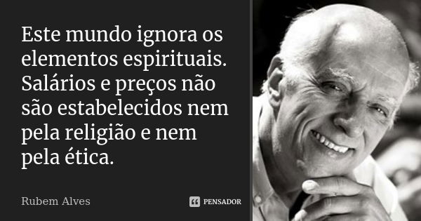 Este mundo ignora os elementos espirituais. Salários e preços não são estabelecidos nem pela religião e nem pela ética.... Frase de Rubem Alves.