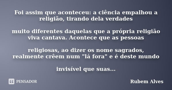 Foi assim que aconteceu: a ciência empalhou a religião, tirando dela verdades muito diferentes daquelas que a própria religião viva cantava. Acontece que as pes... Frase de Rubem Alves.