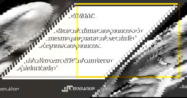 FUMAR... Parar de fumar aos poucos é o mesmo que parar de ser infiel à esposa aos poucos... (do livro em PDF: do universo à jabuticaba)... Frase de Rubem Alves.