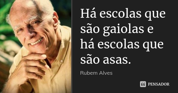 Há escolas que são gaiolas e há escolas que são asas.... Frase de Rubem Alves.