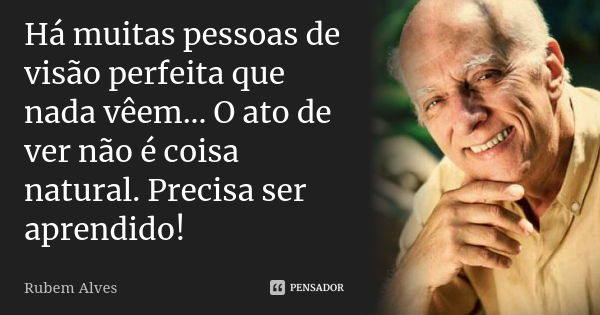 Há muitas pessoas de visão perfeita que nada vêem... O ato de ver não é coisa natural. Precisa ser aprendido!... Frase de Rubem Alves.