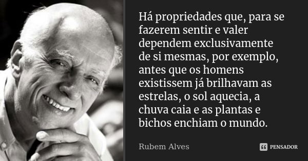 Há propriedades que, para se fazerem sentir e valer dependem exclusivamente de si mesmas, por exemplo, antes que os homens existissem já brilhavam as estrelas, ... Frase de Rubem Alves.