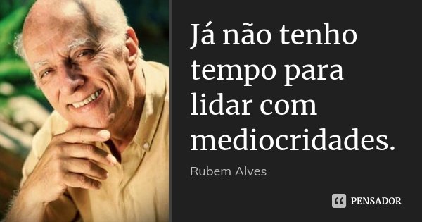 Já não tenho tempo para lidar com mediocridades.... Frase de Rubem Alves.