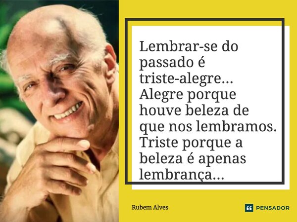⁠Lembrar-se do passado é triste-alegre... Alegre porque houve beleza de que nos lembramos. Triste porque a beleza é apenas lembrança...... Frase de Rubem Alves.
