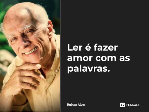 Ler é fazer amor com as palavras.... Frase de Rubem Alves.