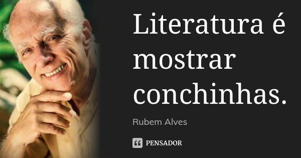 Literatura é mostrar conchinhas.... Frase de Rubem Alves.